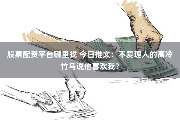 股票配资平台哪里找 今日推文：不爱理人的高冷竹马说他喜欢我？