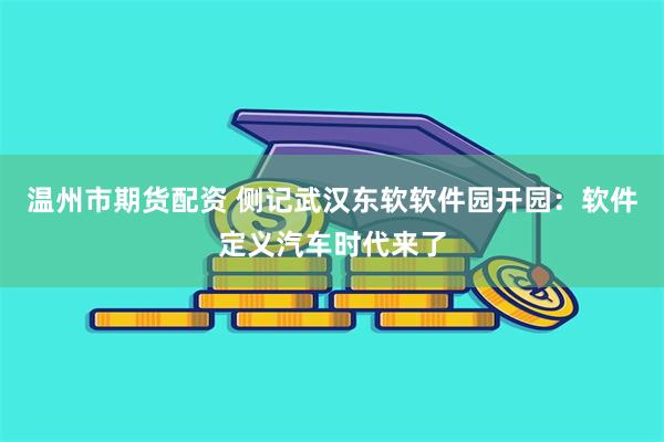 温州市期货配资 侧记武汉东软软件园开园：软件定义汽车时代来了