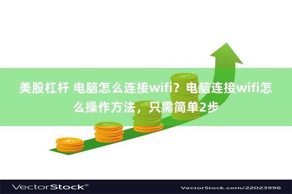 美股杠杆 电脑怎么连接wifi？电脑连接wifi怎么操作方法，只需简单2步