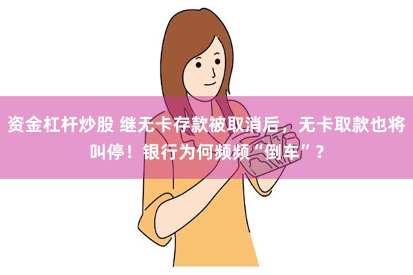资金杠杆炒股 继无卡存款被取消后，无卡取款也将叫停！银行为何频频“倒车”？