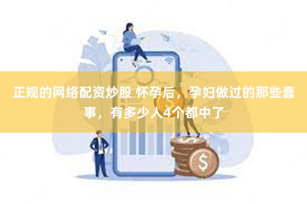 正规的网络配资炒股 怀孕后，孕妇做过的那些蠢事，有多少人4个都中了