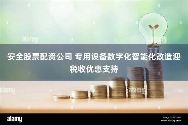 安全股票配资公司 专用设备数字化智能化改造迎税收优惠支持