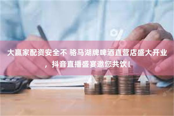 大赢家配资安全不 骆马湖牌啤酒直营店盛大开业，抖音直播盛宴邀您共饮！