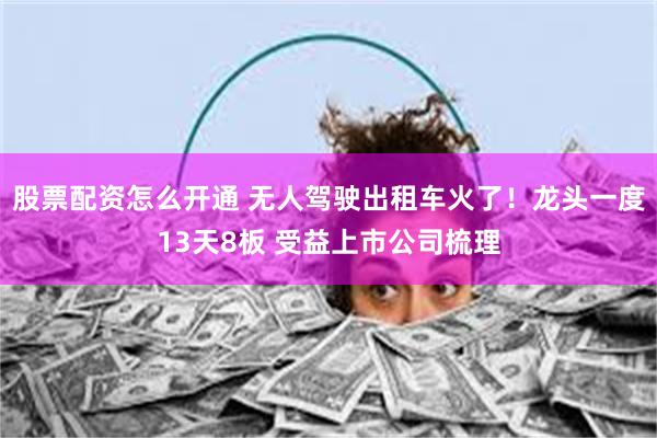 股票配资怎么开通 无人驾驶出租车火了！龙头一度13天8板 受益上市公司梳理