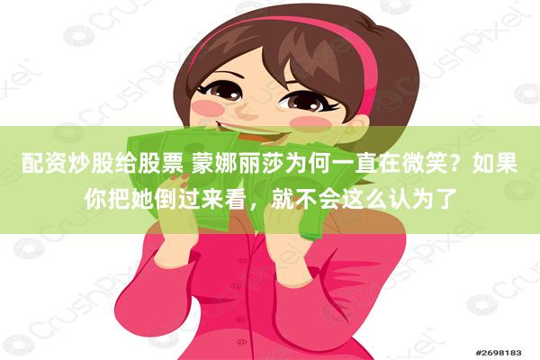 配资炒股给股票 蒙娜丽莎为何一直在微笑？如果你把她倒过来看，就不会这么认为了