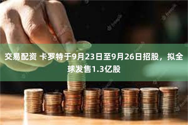 交易配资 卡罗特于9月23日至9月26日招股，拟全球发售1.3亿股