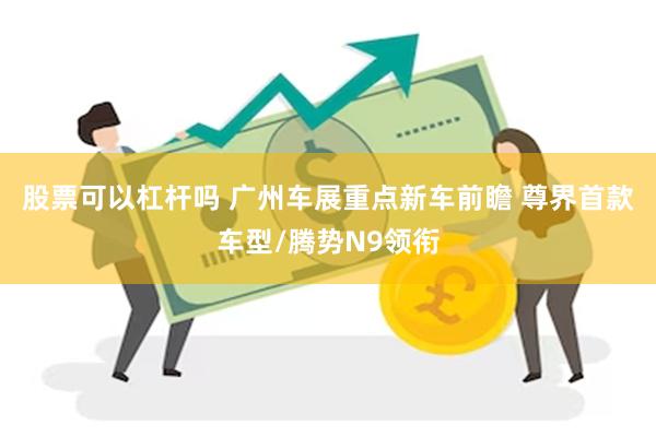 股票可以杠杆吗 广州车展重点新车前瞻 尊界首款车型/腾势N9领衔