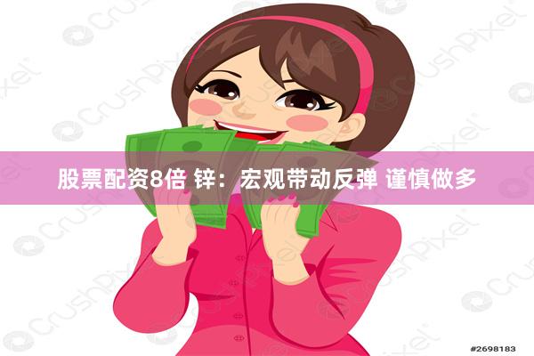 股票配资8倍 锌：宏观带动反弹 谨慎做多