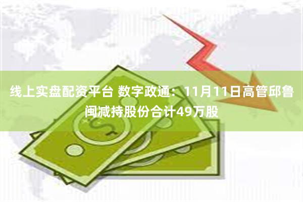 线上实盘配资平台 数字政通：11月11日高管邱鲁闽减持股份合计49万股