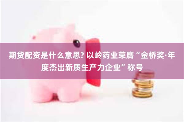 期货配资是什么意思? 以岭药业荣膺“金桥奖·年度杰出新质生产力企业”称号