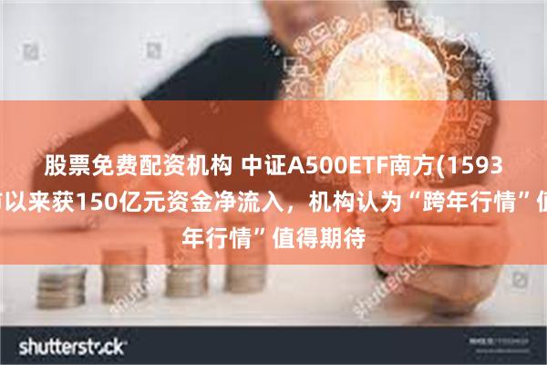 股票免费配资机构 中证A500ETF南方(159352)上市以来获150亿元资金净流入，机构认为“跨年行情”值得期待