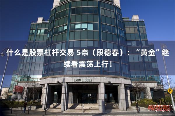 什么是股票杠杆交易 5奈（段德春）：“黄金”继续看震荡上行！