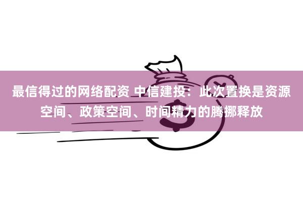 最信得过的网络配资 中信建投：此次置换是资源空间、政策空间、时间精力的腾挪释放