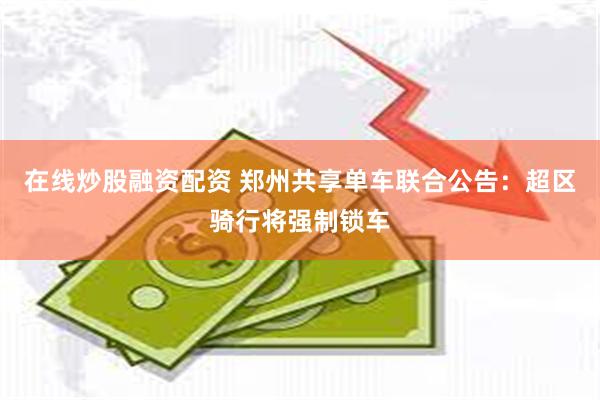 在线炒股融资配资 郑州共享单车联合公告：超区骑行将强制锁车