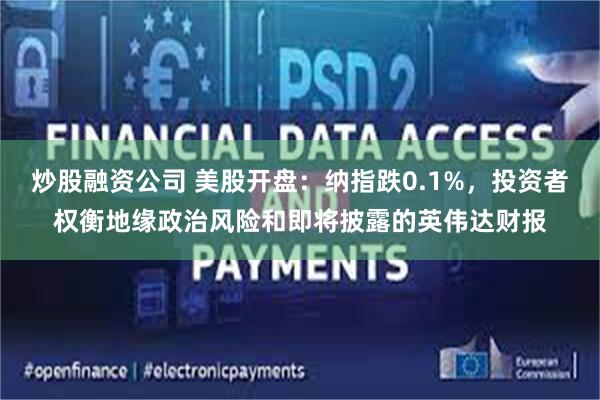 炒股融资公司 美股开盘：纳指跌0.1%，投资者权衡地缘政治风险和即将披露的英伟达财报