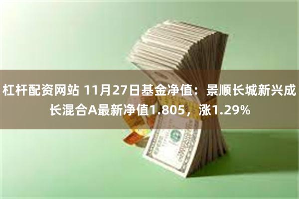 杠杆配资网站 11月27日基金净值：景顺长城新兴成长混合A最新净值1.805，涨1.29%