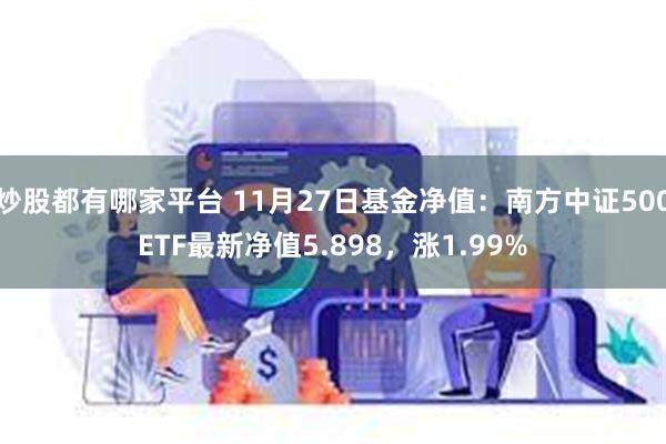 炒股都有哪家平台 11月27日基金净值：南方中证500ETF最新净值5.898，涨1.99%