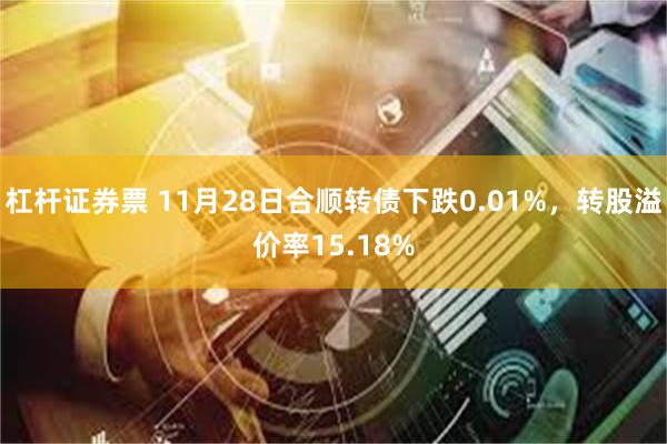 杠杆证券票 11月28日合顺转债下跌0.01%，转股溢价率15.18%