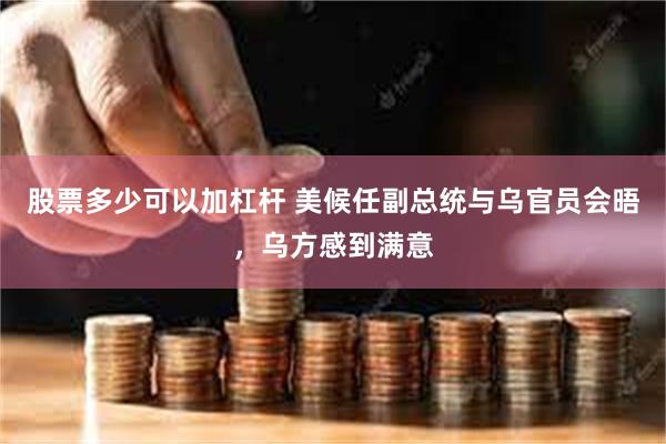 股票多少可以加杠杆 美候任副总统与乌官员会晤，乌方感到满意