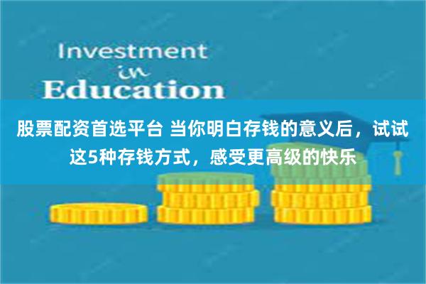 股票配资首选平台 当你明白存钱的意义后，试试这5种存钱方式，感受更高级的快乐