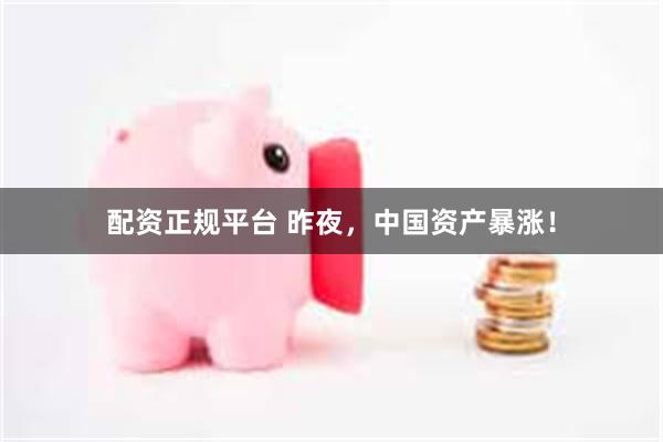 配资正规平台 昨夜，中国资产暴涨！