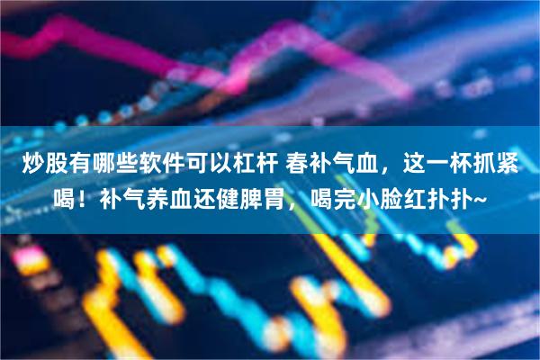 炒股有哪些软件可以杠杆 春补气血，这一杯抓紧喝！补气养血还健脾胃，喝完小脸红扑扑~