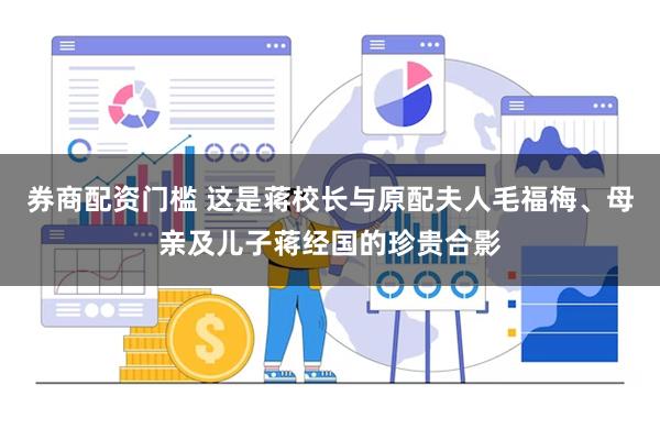 券商配资门槛 这是蒋校长与原配夫人毛福梅、母亲及儿子蒋经国的珍贵合影