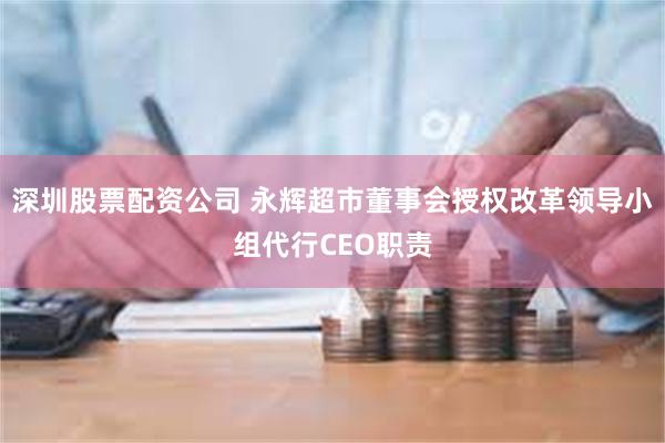 深圳股票配资公司 永辉超市董事会授权改革领导小组代行CEO职责