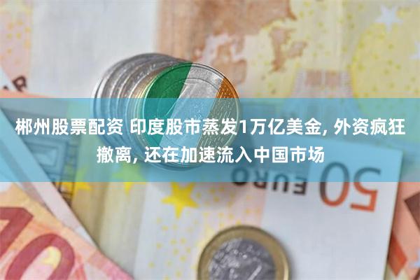 郴州股票配资 印度股市蒸发1万亿美金, 外资疯狂撤离, 还在加速流入中国市场