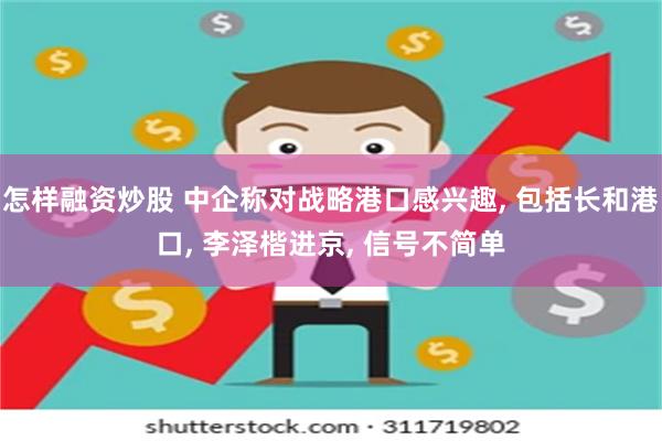 怎样融资炒股 中企称对战略港口感兴趣, 包括长和港口, 李泽楷进京, 信号不简单