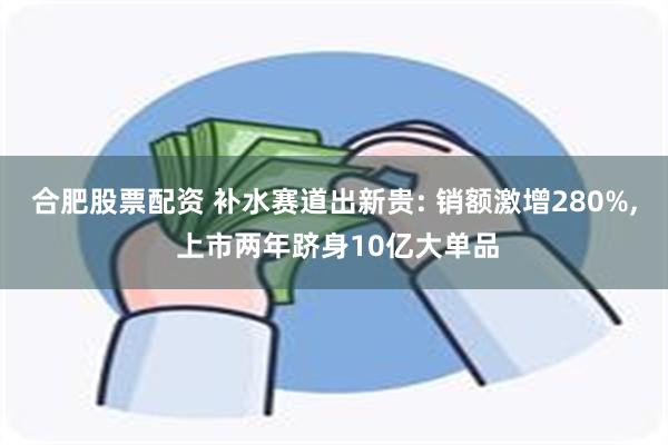 合肥股票配资 补水赛道出新贵: 销额激增280%, 上市两年跻身10亿大单品