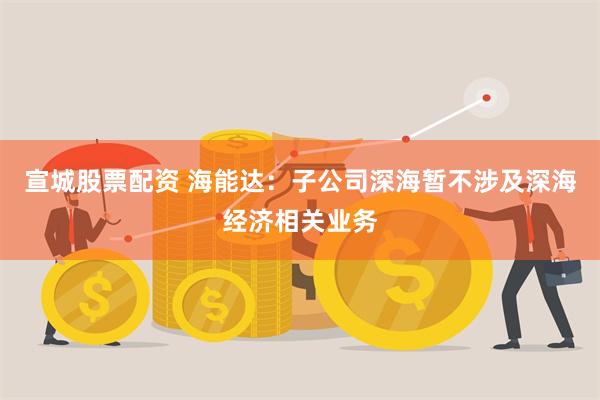 宣城股票配资 海能达：子公司深海暂不涉及深海经济相关业务