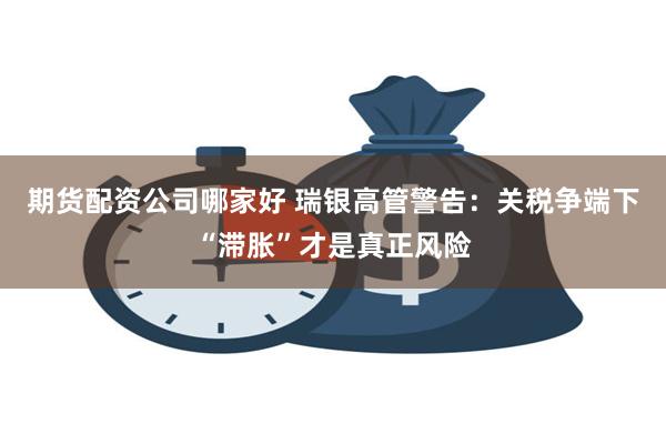 期货配资公司哪家好 瑞银高管警告：关税争端下“滞胀”才是真正风险