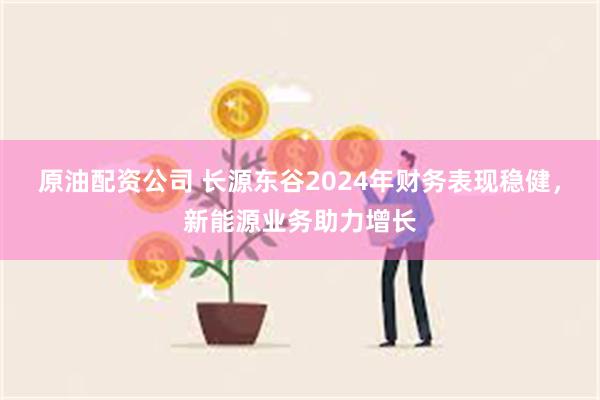原油配资公司 长源东谷2024年财务表现稳健，新能源业务助力增长