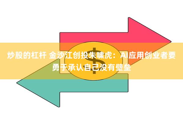 炒股的杠杆 金沙江创投朱啸虎：AI应用创业者要勇于承认自己没有壁垒
