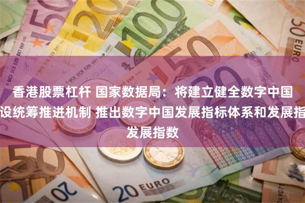 香港股票杠杆 国家数据局：将建立健全数字中国建设统筹推进机制 推出数字中国发展指标体系和发展指数