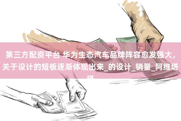 第三方配资平台 华为生态汽车品牌阵容愈发强大，关于设计的短板逐渐体现出来_的设计_销量_阿维塔