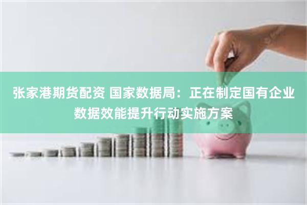 张家港期货配资 国家数据局：正在制定国有企业数据效能提升行动实施方案