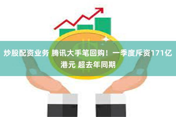 炒股配资业务 腾讯大手笔回购！一季度斥资171亿港元 超去年同期