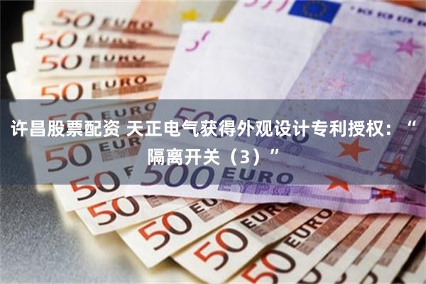 许昌股票配资 天正电气获得外观设计专利授权：“隔离开关（3）”