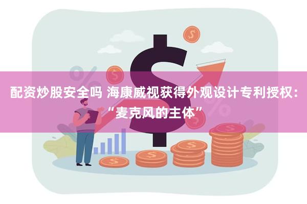 配资炒股安全吗 海康威视获得外观设计专利授权：“麦克风的主体”