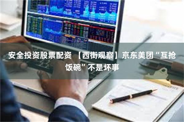 安全投资股票配资 【西街观察】京东美团“互抢饭碗”不是坏事