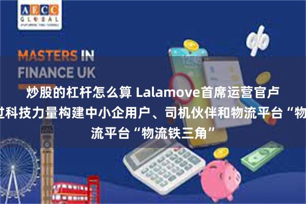 炒股的杠杆怎么算 Lalamove首席运营官卢家培：通过科技力量构建中小企用户、司机伙伴和物流平台“物流铁三角”