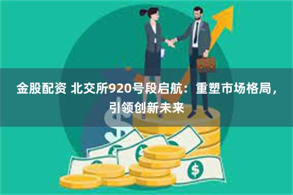 金股配资 北交所920号段启航：重塑市场格局，引领创新未来