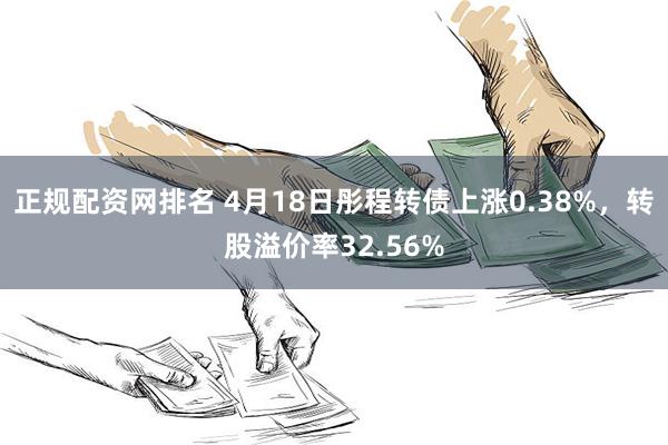 正规配资网排名 4月18日彤程转债上涨0.38%，转股溢价率32.56%