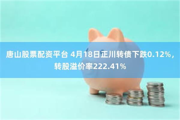 唐山股票配资平台 4月18日正川转债下跌0.12%，转股溢价率222.41%