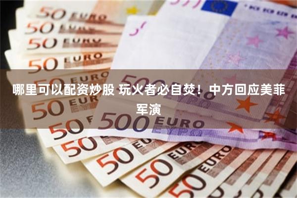 哪里可以配资炒股 玩火者必自焚！中方回应美菲军演