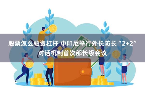 股票怎么融资杠杆 中印尼举行外长防长“2+2”对话机制首次部长级会议