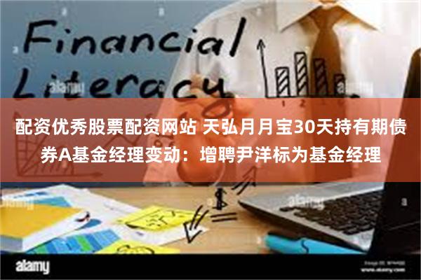配资优秀股票配资网站 天弘月月宝30天持有期债券A基金经理变动：增聘尹洋标为基金经理