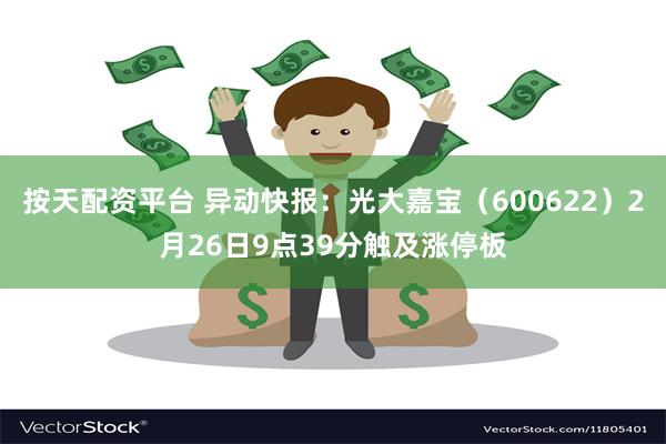 按天配资平台 异动快报：光大嘉宝（600622）2月26日9点39分触及涨停板
